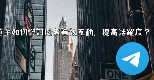 電報頻道主如何與訂閱者有效互動，提高活躍度？