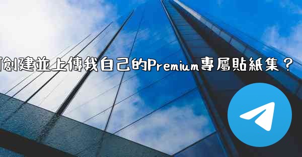 電報如何創建並上傳我自己的Premium專屬貼紙集？