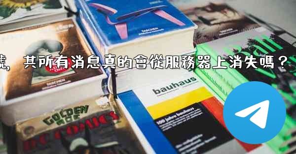 我刪除的電報帳號，其所有消息真的會從服務器上消失嗎？
