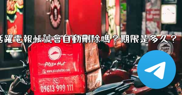 不活躍電報帳號會自動刪除嗎？期限是多久？
