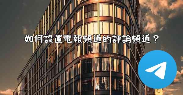 如何設置電報頻道的評論頻道？