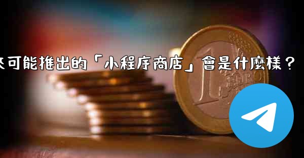 電報未來可能推出的「小程序商店」會是什麼樣？