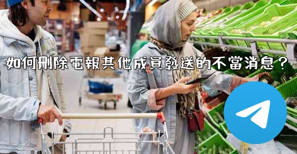 如何刪除電報其他成員發送的不當消息？