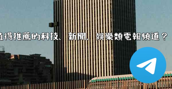 有哪些值得推薦的科技、新聞、娛樂類電報頻道？