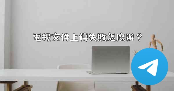 電報文件上傳失敗怎麼辦？