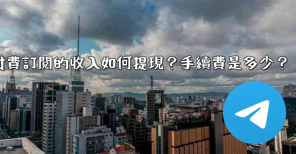 電報付費訂閱的收入如何提現？手續費是多少？