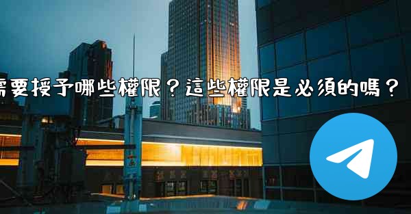 電報安裝過程中需要授予哪些權限？這些權限是必須的嗎？