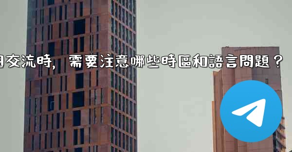 使用電報進行跨國交流時，需要注意哪些時區和語言問題？