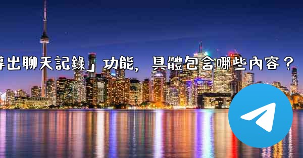 使用電報官方「導出聊天記錄」功能，具體包含哪些內容？