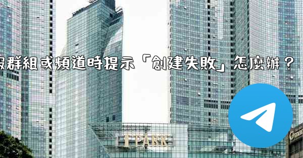 創建電報群組或頻道時提示「創建失敗」怎麼辦？