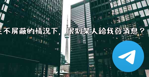 電報如何在不屏蔽的情況下，限制某人給我發消息？