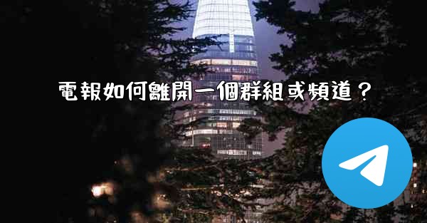 電報如何離開一個群組或頻道？
