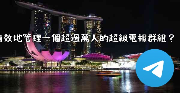 如何有效地管理一個超過萬人的超級電報群組？