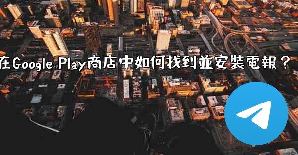 在Google Play商店中如何找到並安裝電報？