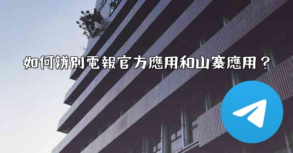 如何辨別電報官方應用和山寨應用？