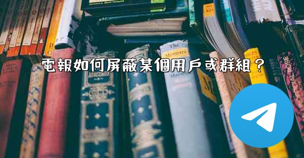 電報如何屏蔽某個用戶或群組？