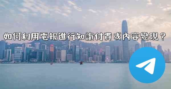 如何利用電報進行知識付費或內容變現？