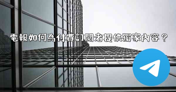 電報如何為付費訂閱者提供獨家內容？
