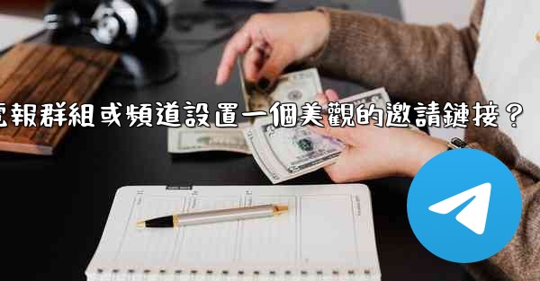 如何為我的電報群組或頻道設置一個美觀的邀請鏈接？