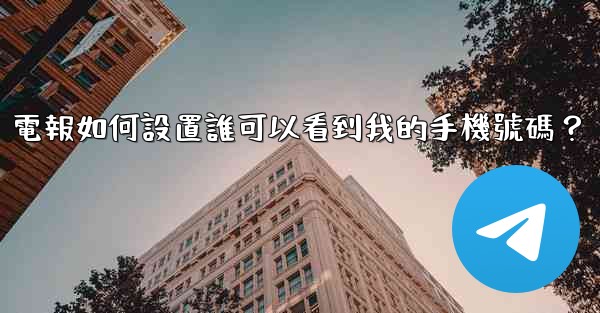 電報如何設置誰可以看到我的手機號碼？
