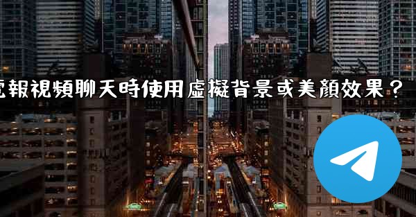 <b>如何在使用電報視頻聊天時使用虛擬背景或美顏效果？</b>