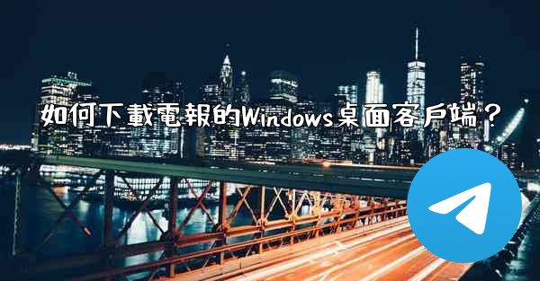 如何下載電報的Windows桌面客戶端？