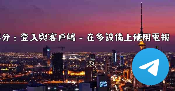 電報第三部分：登入與客戶端 - 在多設備上使用電報