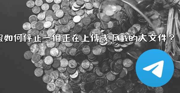 電報如何停止一個正在上傳或下載的大文件？