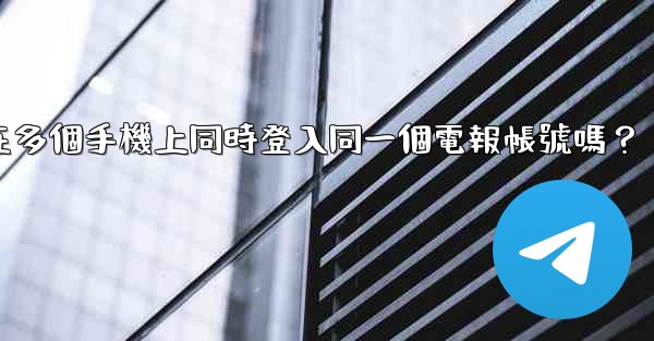 我可以在多個手機上同時登入同一個電報帳號嗎？