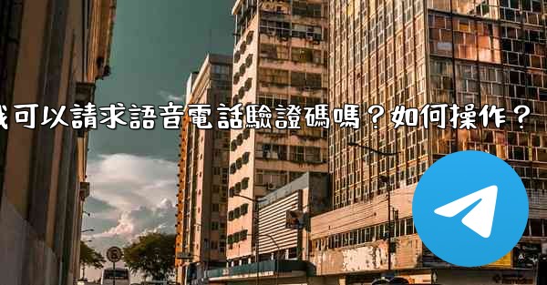 電報我可以請求語音電話驗證碼嗎？如何操作？
