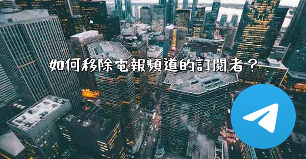 <b>如何移除電報頻道的訂閱者？</b>