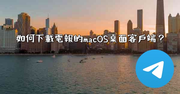 如何下載電報的macOS桌面客戶端？