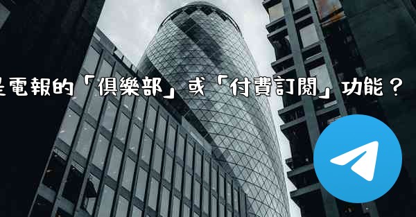 什麼是電報的「俱樂部」或「付費訂閱」功能？