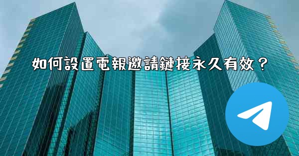 如何設置電報邀請鏈接永久有效？