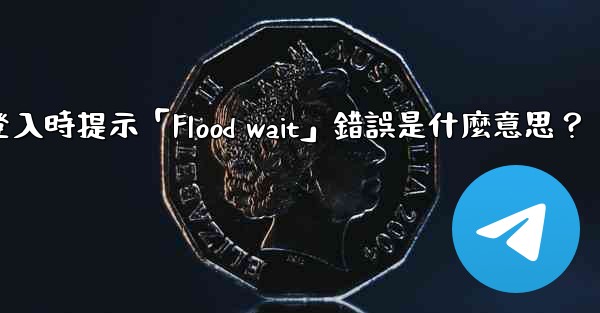 電報登入時提示「Flood wait」錯誤是什麼意思？