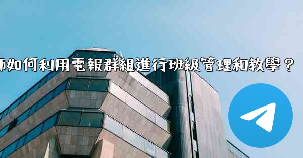 教師如何利用電報群組進行班級管理和教學？