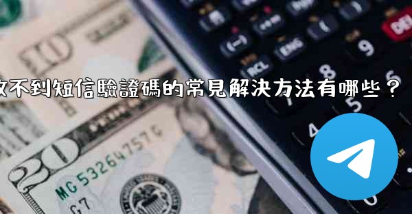 電報收不到短信驗證碼的常見解決方法有哪些？