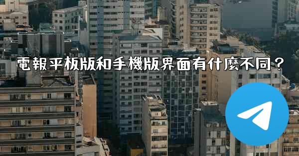 <b>電報平板版和手機版界面有什麼不同？</b>