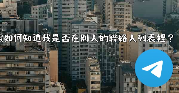 電報如何知道我是否在別人的聯絡人列表裡？