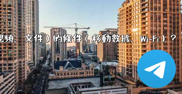 如何設置電報自動下載媒體文件（照片、視頻、文件）的條件（移動數據、Wi-Fi）？