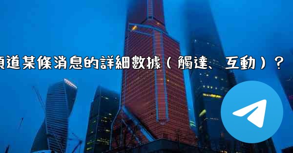 如何查看電報頻道某條消息的詳細數據（觸達、互動）？