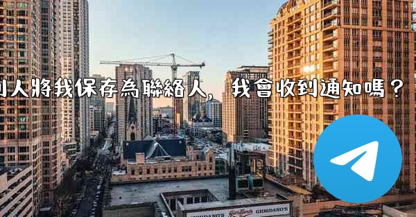 電報別人將我保存為聯絡人，我會收到通知嗎？