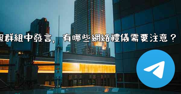 在大型電報群組中發言，有哪些網絡禮儀需要注意？