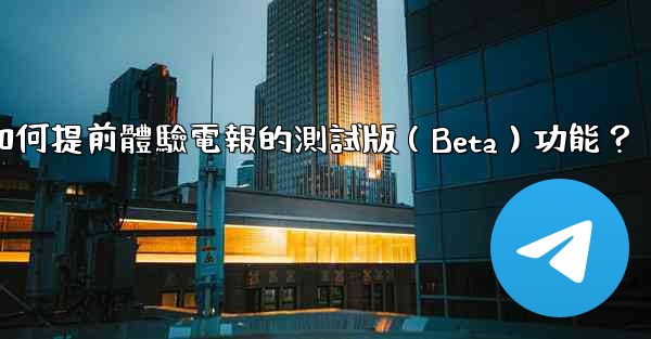 如何提前體驗電報的測試版（Beta）功能？
