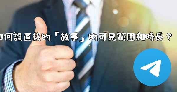 電報如何設置我的「故事」的可見範圍和時長？