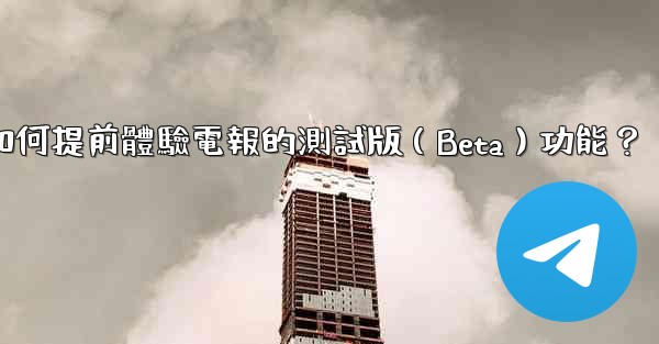 如何提前體驗電報的測試版（Beta）功能？