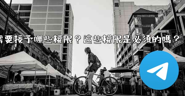 電報安裝過程中需要授予哪些權限？這些權限是必須的嗎？