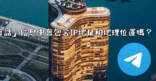 電報的「登入會話」信息中會包含IP地址和地理位置嗎？