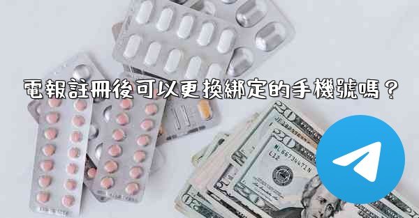 電報註冊後可以更換綁定的手機號嗎？