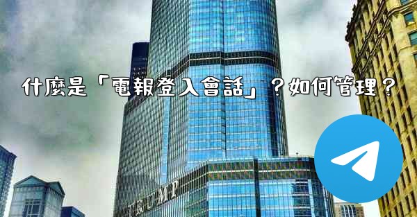 什麼是「電報登入會話」？如何管理？